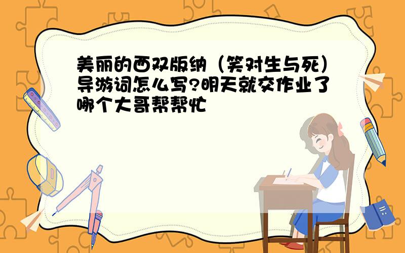 美丽的西双版纳（笑对生与死）导游词怎么写?明天就交作业了哪个大哥帮帮忙