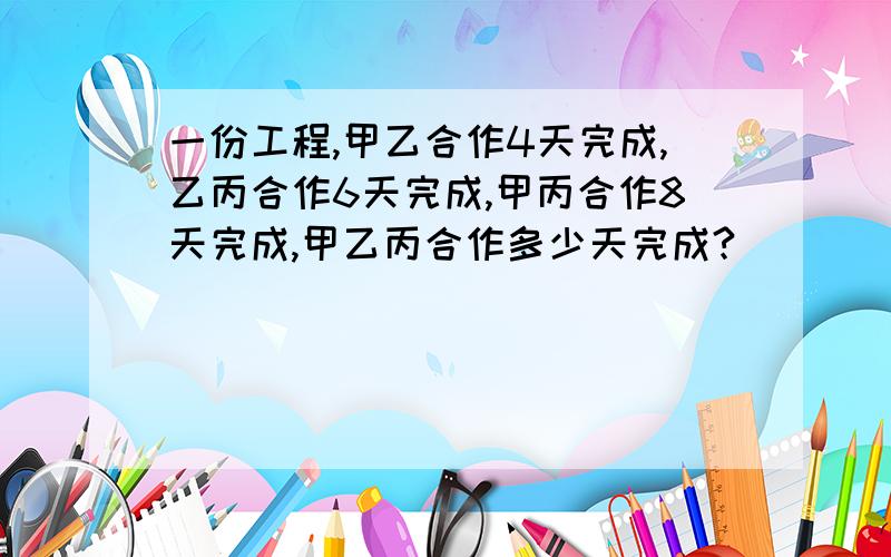 一份工程,甲乙合作4天完成,乙丙合作6天完成,甲丙合作8天完成,甲乙丙合作多少天完成?