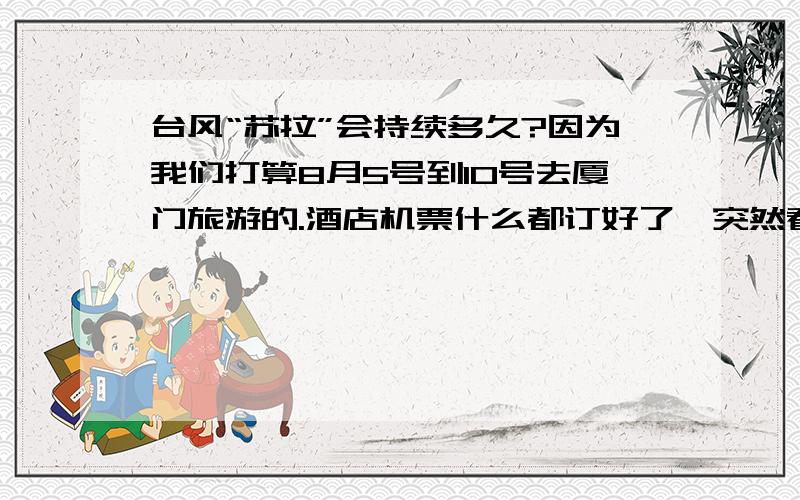 台风“苏拉”会持续多久?因为我们打算8月5号到10号去厦门旅游的.酒店机票什么都订好了,突然看到台风,不知道会不会有影响.