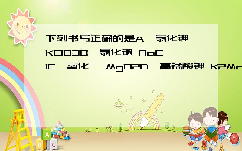 下列书写正确的是A,氯化钾 KClO3B,氯化钠 NaClC,氧化镁 MgO2D,高锰酸钾 K2MnO4写出每个正确的