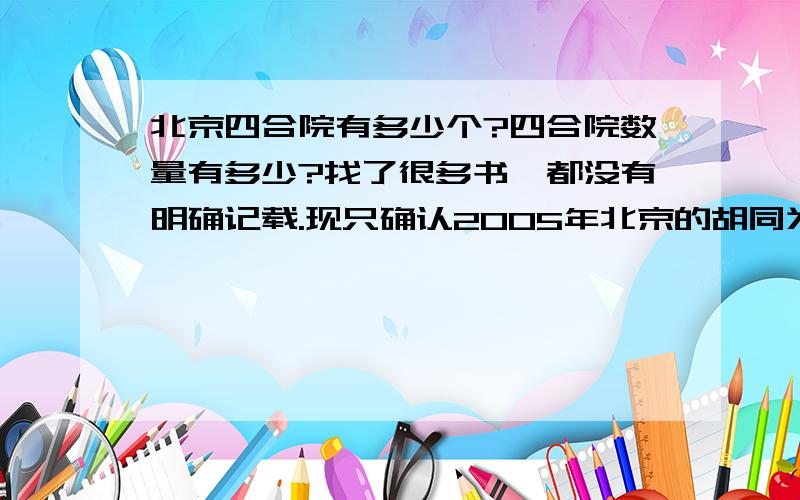 北京四合院有多少个?四合院数量有多少?找了很多书,都没有明确记载.现只确认2005年北京的胡同为1350多条,但没有确切的四合院数量.请高人赐教.哪年的数据都可以,但希望越近越好,