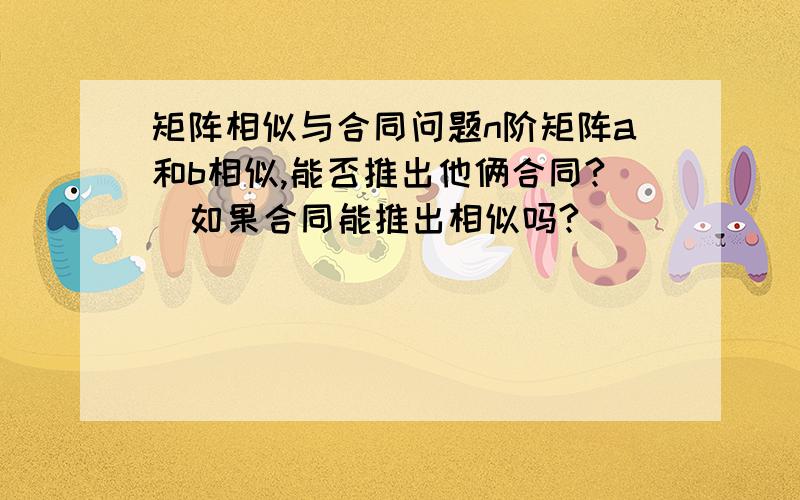 矩阵相似与合同问题n阶矩阵a和b相似,能否推出他俩合同?  如果合同能推出相似吗?