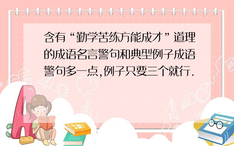 含有“勤学苦练方能成才”道理的成语名言警句和典型例子成语警句多一点,例子只要三个就行.