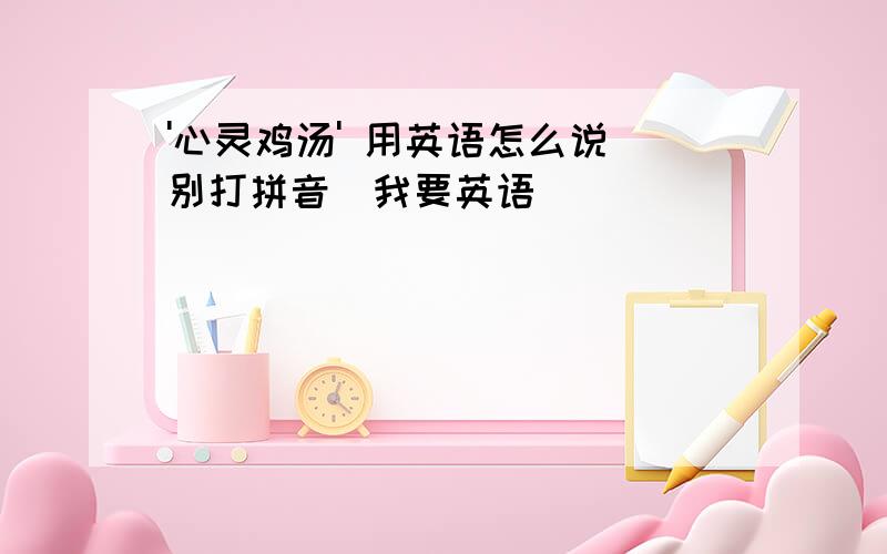 '心灵鸡汤' 用英语怎么说(别打拼音)我要英语