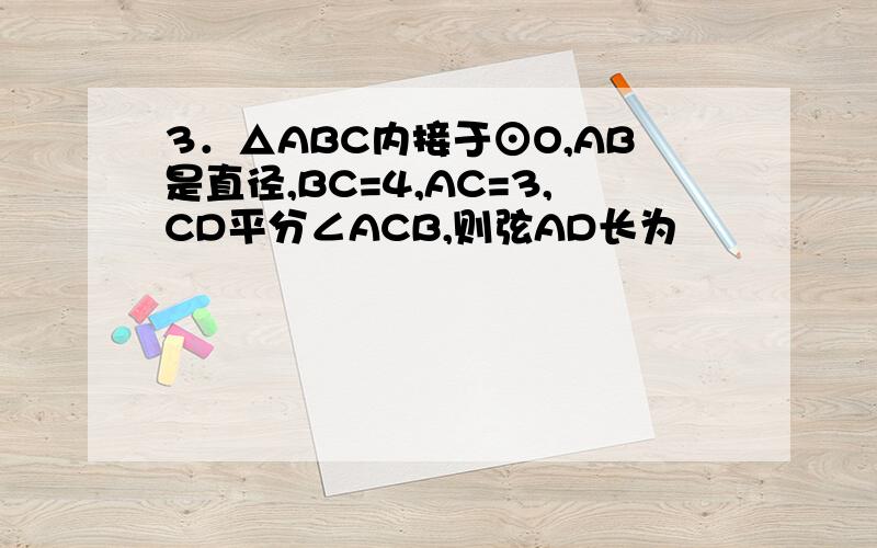 3．△ABC内接于⊙O,AB是直径,BC=4,AC=3,CD平分∠ACB,则弦AD长为