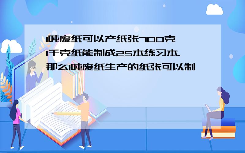 1吨废纸可以产纸张700克,1千克纸能制成25本练习本.那么1吨废纸生产的纸张可以制