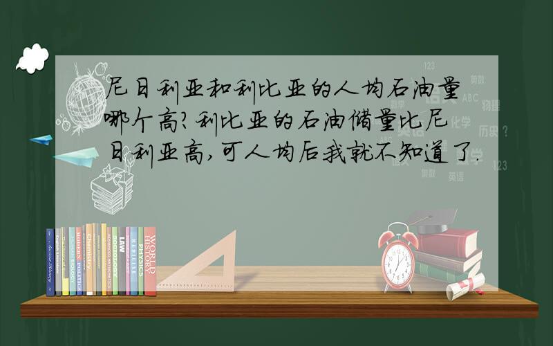 尼日利亚和利比亚的人均石油量哪个高?利比亚的石油储量比尼日利亚高,可人均后我就不知道了.