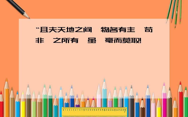 “且夫天地之间,物各有主,苟非吾之所有,虽一毫而莫取!