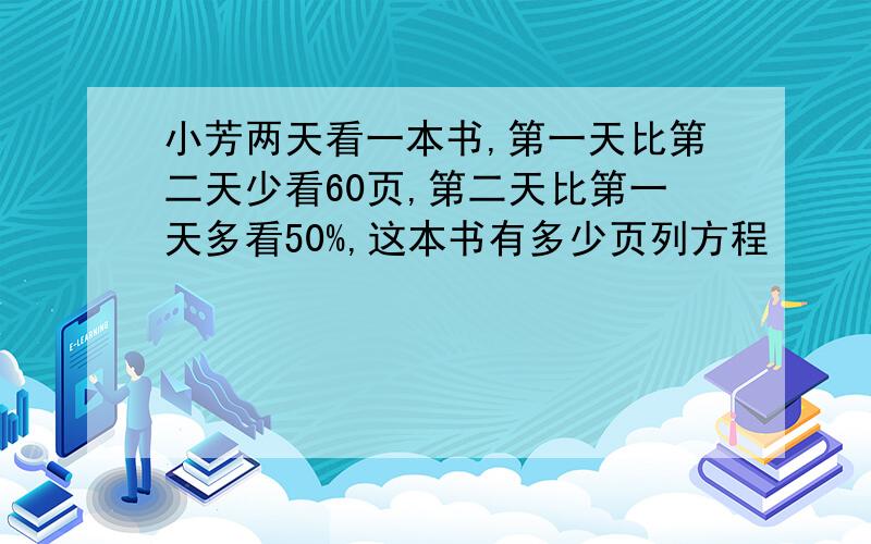 小芳两天看一本书,第一天比第二天少看60页,第二天比第一天多看50%,这本书有多少页列方程