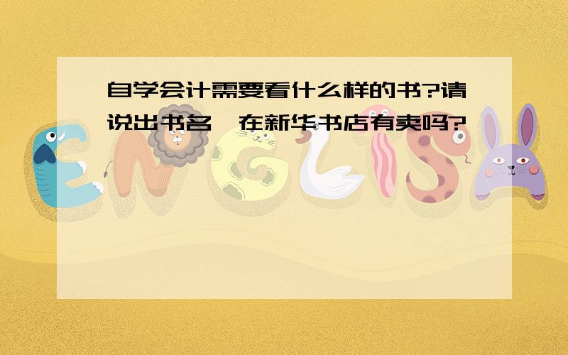 自学会计需要看什么样的书?请说出书名,在新华书店有卖吗?