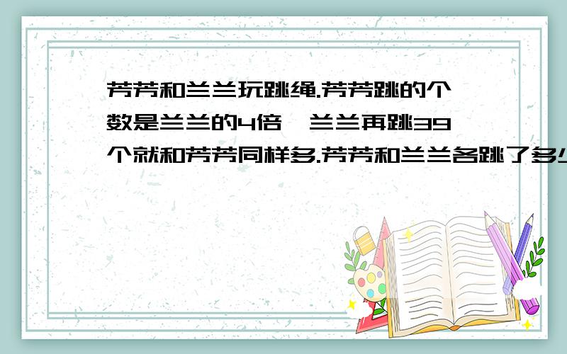 芳芳和兰兰玩跳绳.芳芳跳的个数是兰兰的4倍,兰兰再跳39个就和芳芳同样多.芳芳和兰兰各跳了多少个?