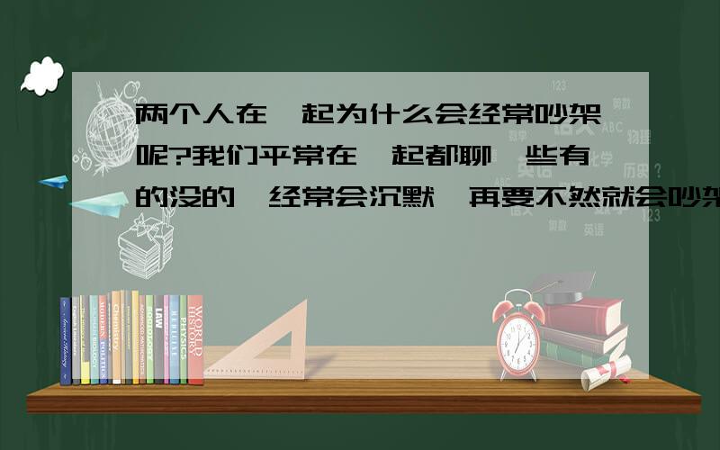 两个人在一起为什么会经常吵架呢?我们平常在一起都聊一些有的没的,经常会沉默,再要不然就会吵架,我觉得我们是两情相悦,我也挺喜欢他的,他对我很包容的,什么事都让着我,有点溺爱我,但