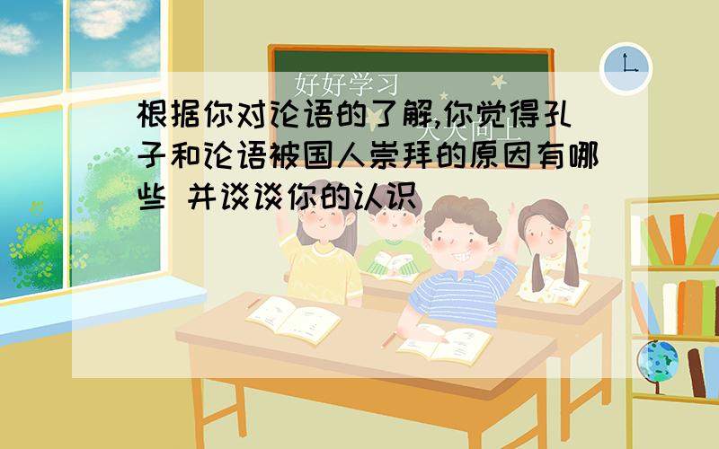 根据你对论语的了解,你觉得孔子和论语被国人崇拜的原因有哪些 并谈谈你的认识