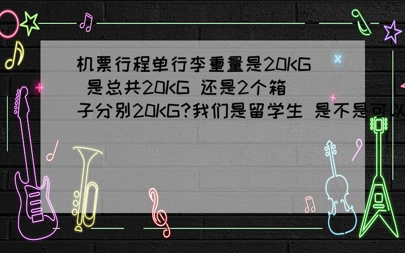 机票行程单行李重量是20KG 是总共20KG 还是2个箱子分别20KG?我们是留学生 是不是可以申请增加行李数量 20KG实在是不够带 有没有别的方法可以多带一点东西的?