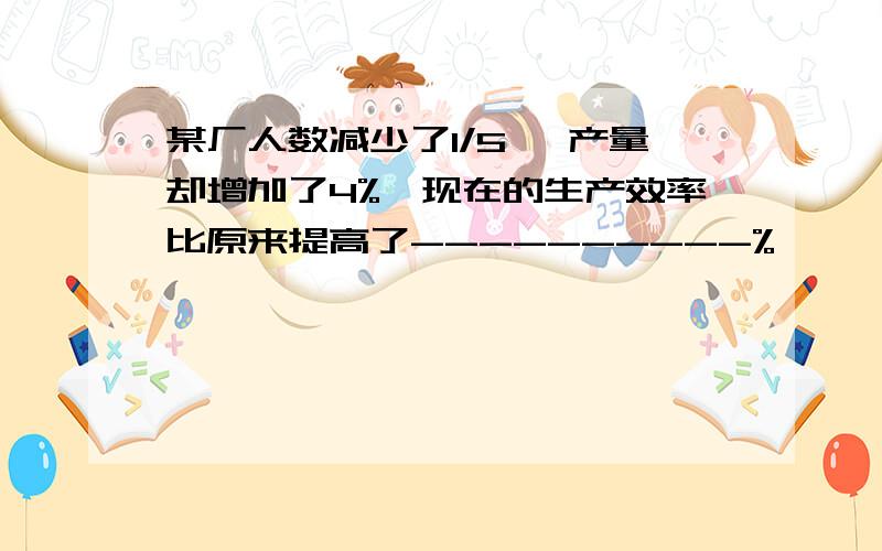 某厂人数减少了1/5 ,产量却增加了4%,现在的生产效率比原来提高了----------%