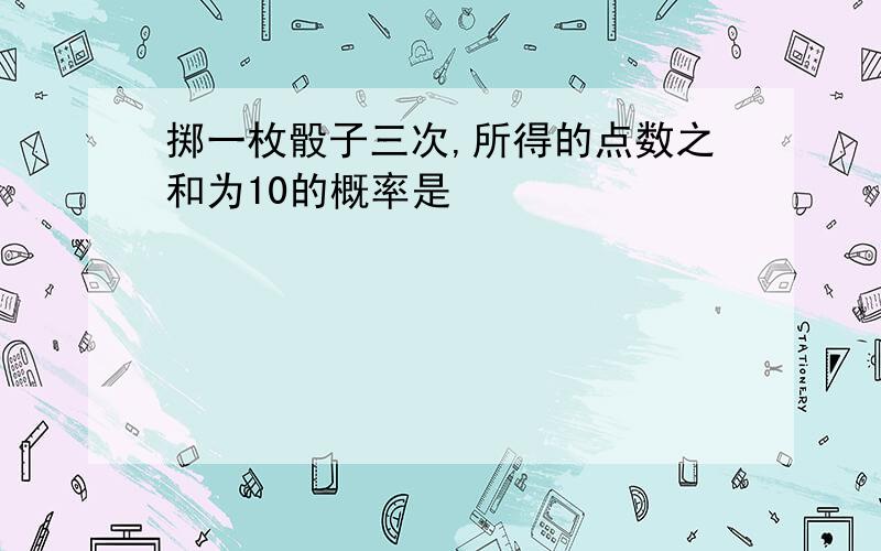 掷一枚骰子三次,所得的点数之和为10的概率是