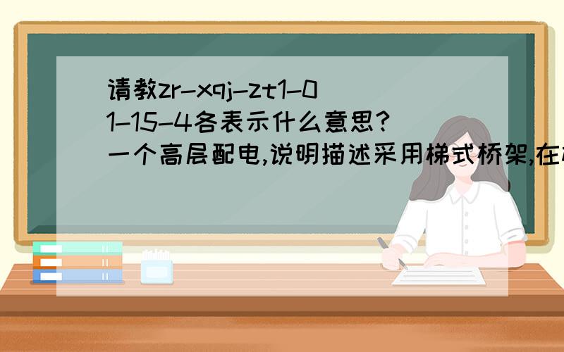 请教zr-xqj-zt1-01-15-4各表示什么意思?一个高层配电,说明描述采用梯式桥架,在材料表里,zr-xqj-zt1-01-15-4有的备注写托盘,有的写梯架,