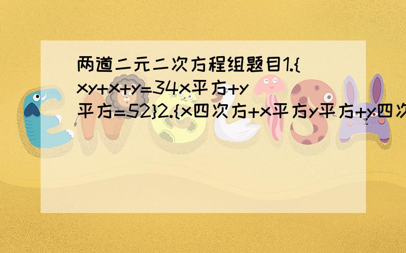 两道二元二次方程组题目1.{xy+x+y=34x平方+y平方=52}2.{x四次方+x平方y平方+y四次方=91x平方-xy+y平方=7}