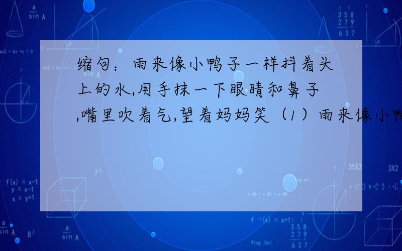 缩句：雨来像小鸭子一样抖着头上的水,用手抹一下眼睛和鼻子,嘴里吹着气,望着妈妈笑（1）雨来像小鸭子一样抖着头上的水,用手抹一下眼睛和鼻子,嘴里吹着气,望着妈妈笑.（2）雨来刚到堂