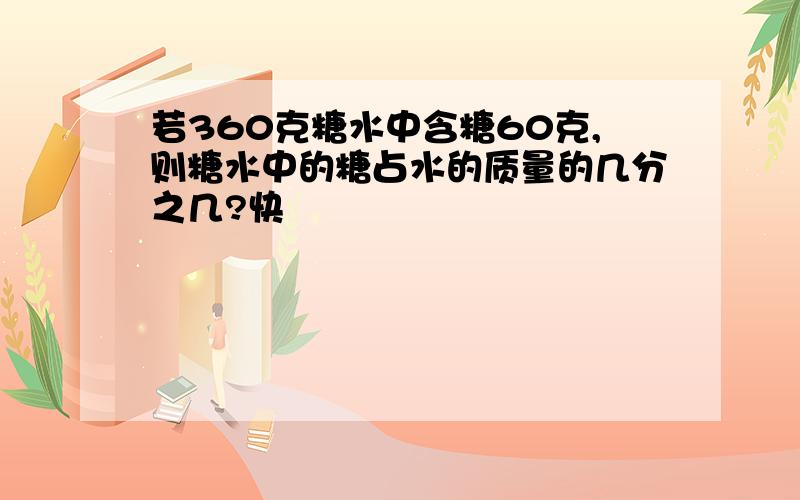 若360克糖水中含糖60克,则糖水中的糖占水的质量的几分之几?快