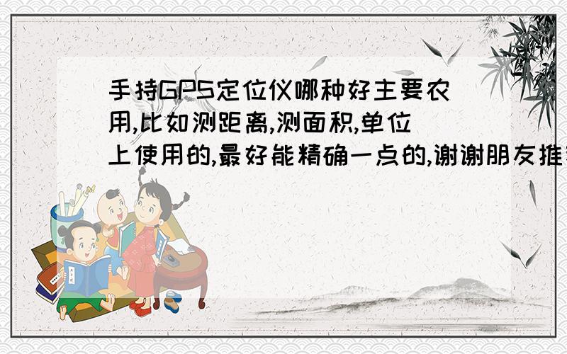 手持GPS定位仪哪种好主要农用,比如测距离,测面积,单位上使用的,最好能精确一点的,谢谢朋友推荐