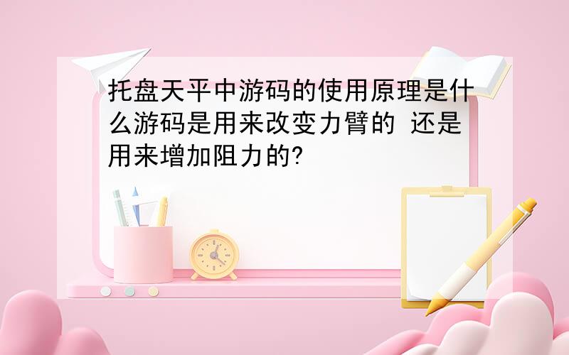 托盘天平中游码的使用原理是什么游码是用来改变力臂的 还是用来增加阻力的?