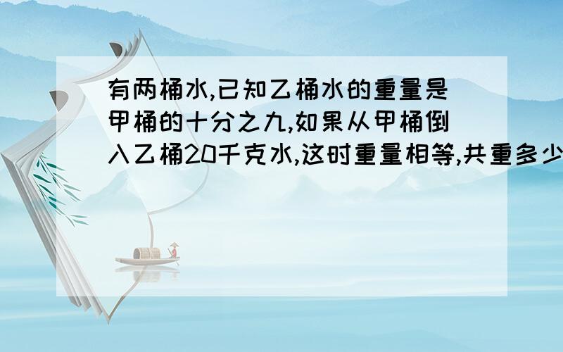 有两桶水,已知乙桶水的重量是甲桶的十分之九,如果从甲桶倒入乙桶20千克水,这时重量相等,共重多少千克快