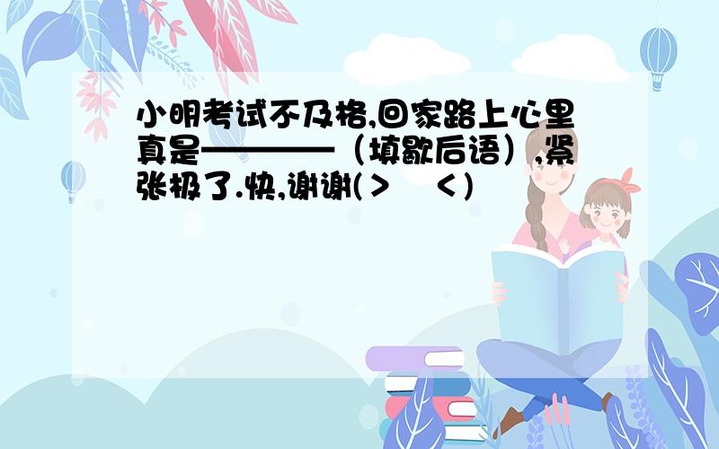 小明考试不及格,回家路上心里真是————（填歇后语）,紧张极了.快,谢谢(＞﹏＜)