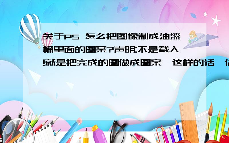 关于PS 怎么把图像制成油漆桶里面的图案?声明:不是载入!就是把完成的图做成图案,这样的话,做很多小片的话,直接做成图案填充..但是我给忘了怎么弄了..