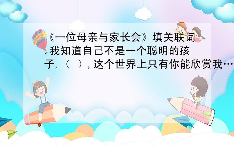 《一位母亲与家长会》填关联词.我知道自己不是一个聪明的孩子,（ ）,这个世界上只有你能欣赏我……（ ）,你说的都是骗我的话.我知道这些话只是一层纸,一捅就破,（ ）我还是喜欢听,（