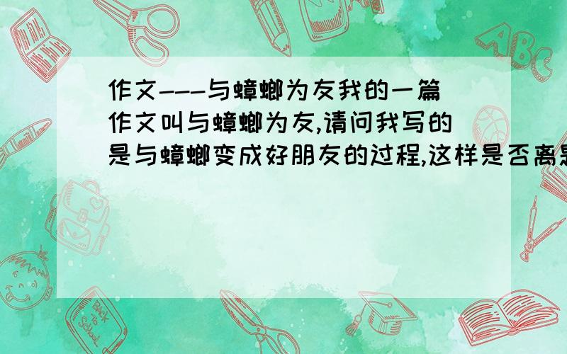 作文---与蟑螂为友我的一篇作文叫与蟑螂为友,请问我写的是与蟑螂变成好朋友的过程,这样是否离题了