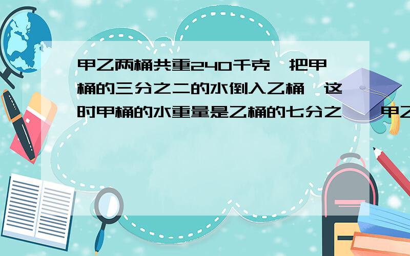 甲乙两桶共重240千克,把甲桶的三分之二的水倒入乙桶,这时甲桶的水重量是乙桶的七分之一,甲乙两桶原来各有多少千克?把一块棱长6dm的正方形铁块放入一个圆柱体容器里,完全沉没后水面上