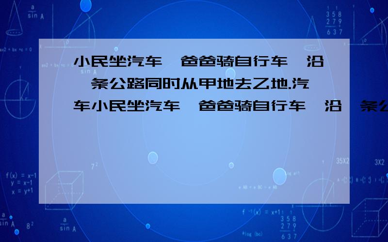 小民坐汽车,爸爸骑自行车,沿一条公路同时从甲地去乙地.汽车小民坐汽车,爸爸骑自行车,沿一条公路从甲地去乙地.汽车的速度是75千米,是自行车的2.5倍,结果小民比爸爸提前2小时到达乙地.甲