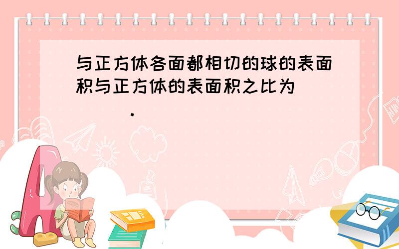 与正方体各面都相切的球的表面积与正方体的表面积之比为_____.