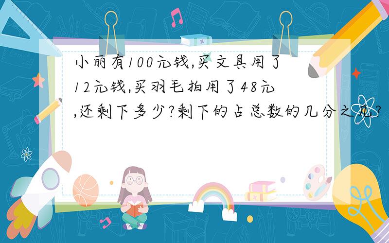 小丽有100元钱,买文具用了12元钱,买羽毛拍用了48元,还剩下多少?剩下的占总数的几分之几?