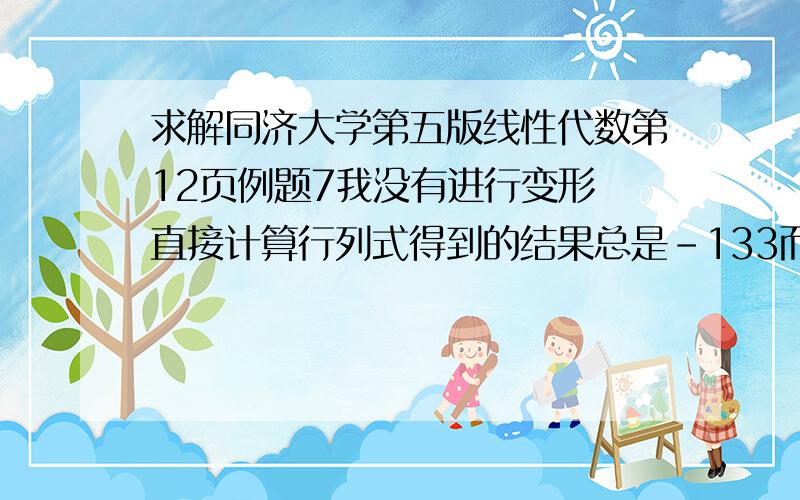 求解同济大学第五版线性代数第12页例题7我没有进行变形 直接计算行列式得到的结果总是-133而不是40