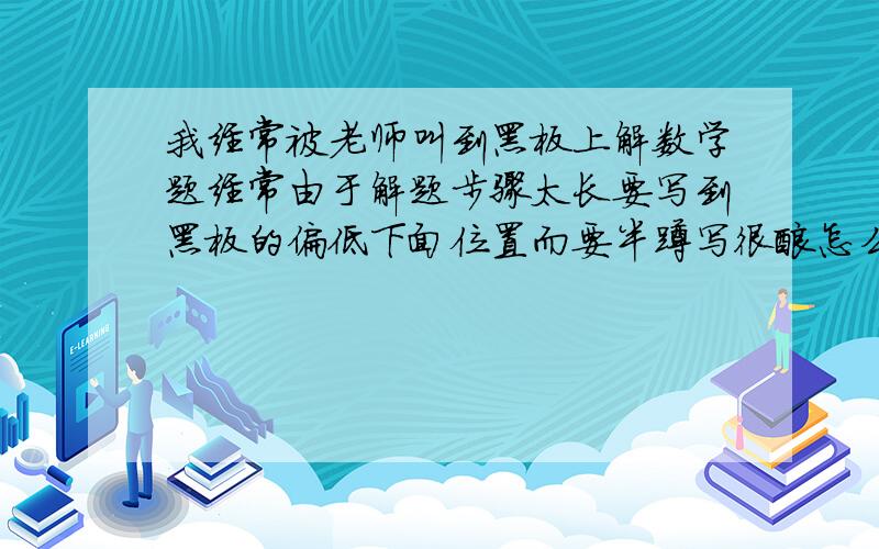 我经常被老师叫到黑板上解数学题经常由于解题步骤太长要写到黑板的偏低下面位置而要半蹲写很酸怎么办?还有半蹲写的姿势真的很丑啊 如果真的要半蹲写怎么半蹲姿势才不会很丑啊?我是