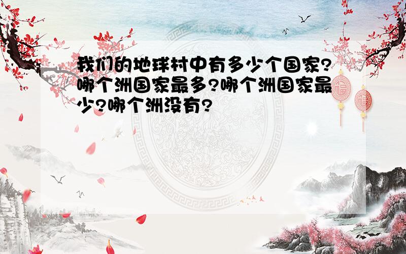 我们的地球村中有多少个国家?哪个洲国家最多?哪个洲国家最少?哪个洲没有?