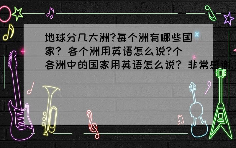 地球分几大洲?每个洲有哪些国家? 各个洲用英语怎么说?个各洲中的国家用英语怎么说? 非常感谢,重金感