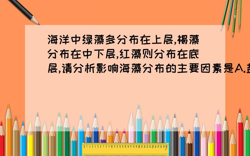 海洋中绿藻多分布在上层,褐藻分布在中下层,红藻则分布在底层,请分析影响海藻分布的主要因素是A.盐度 B.温度 C.阳光 D.有机物