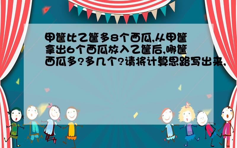 甲筐比乙筐多8个西瓜,从甲筐拿出6个西瓜放入乙筐后,哪筐西瓜多?多几个?请将计算思路写出来,