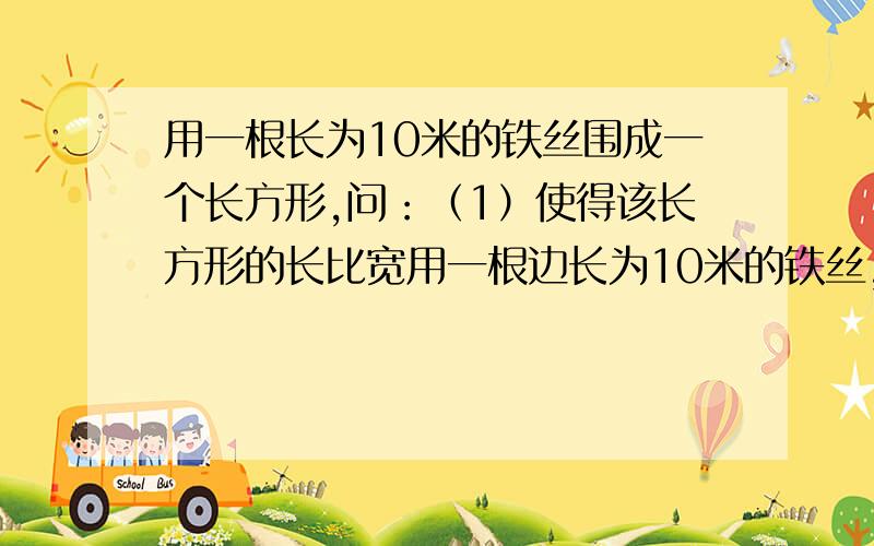 用一根长为10米的铁丝围成一个长方形,问：（1）使得该长方形的长比宽用一根边长为10米的铁丝,使得长方形的长比宽多1.4米.0 - 解决时间：2007-12-15 15:14此时长方形的长.宽各为多少?面积呢?2.