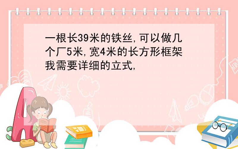 一根长39米的铁丝,可以做几个厂5米,宽4米的长方形框架我需要详细的立式,