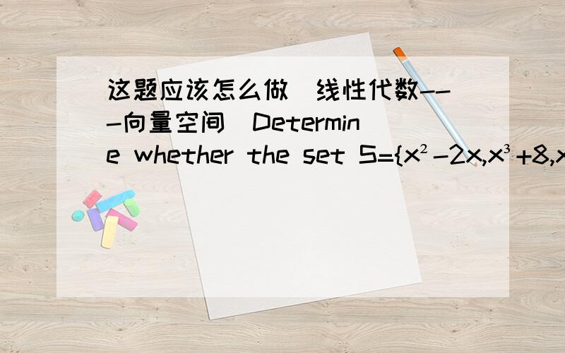 这题应该怎么做（线性代数---向量空间）Determine whether the set S={x²-2x,x³+8,x³-x²,x²-4} spans P3