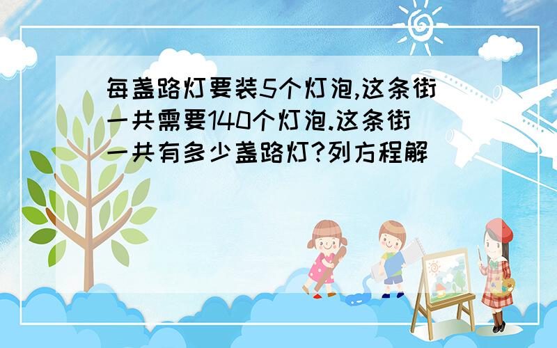 每盏路灯要装5个灯泡,这条街一共需要140个灯泡.这条街一共有多少盏路灯?列方程解