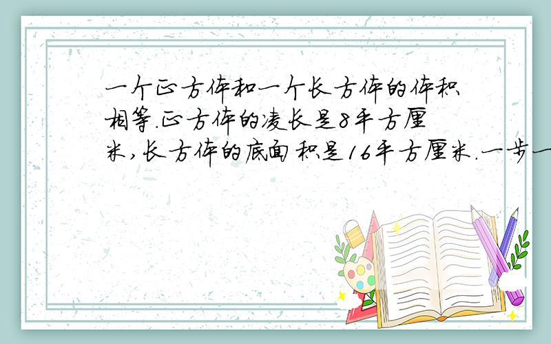 一个正方体和一个长方体的体积相等.正方体的凌长是8平方厘米,长方体的底面积是16平方厘米.一步一步做.一个正方体和一个长方体的体积相等。正方体的凌长是8厘米,长方体的底面积是16平