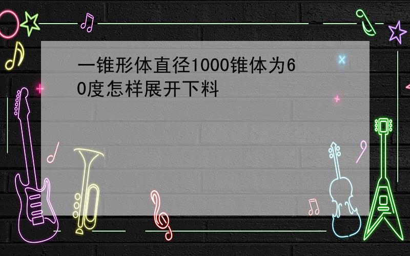 一锥形体直径1000锥体为60度怎样展开下料