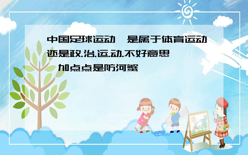 中国足球运动,是属于体育运动还是政.治.运.动.不好意思,加点点是防河蟹