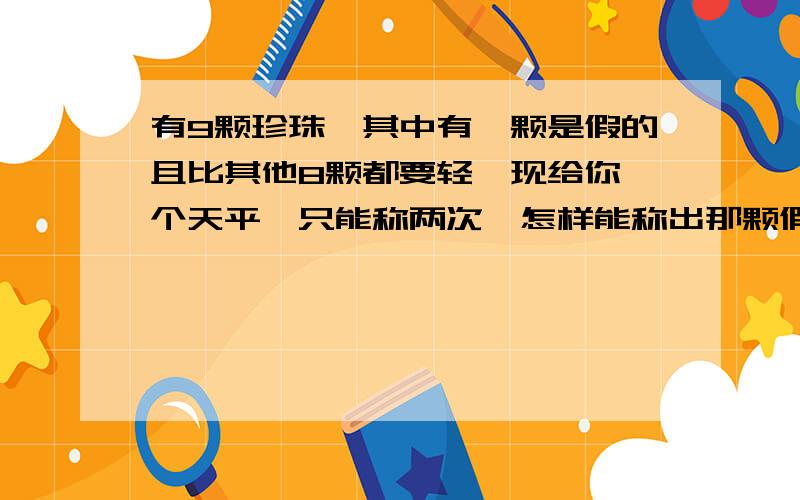 有9颗珍珠,其中有一颗是假的且比其他8颗都要轻,现给你一个天平,只能称两次,怎样能称出那颗假的?无