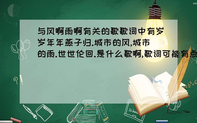 与风啊雨啊有关的歌歌词中有岁岁年年燕子归.城市的风,城市的雨.世世伦回.是什么歌啊,歌词可能有点不对在公车上听到这首歌,给人感觉遣绻缠绵忧郁伤感,歌词也不知有没有对,不知谁能知